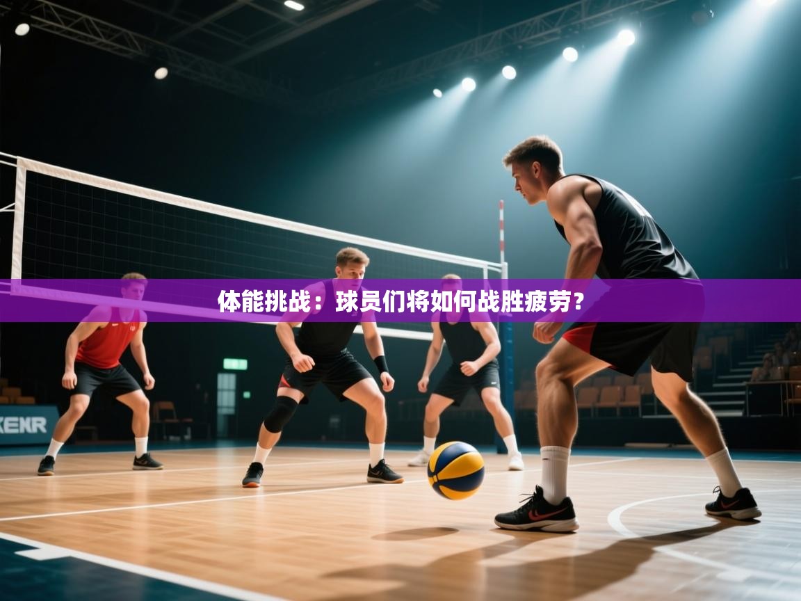 体能挑战：球员们将如何战胜疲劳？