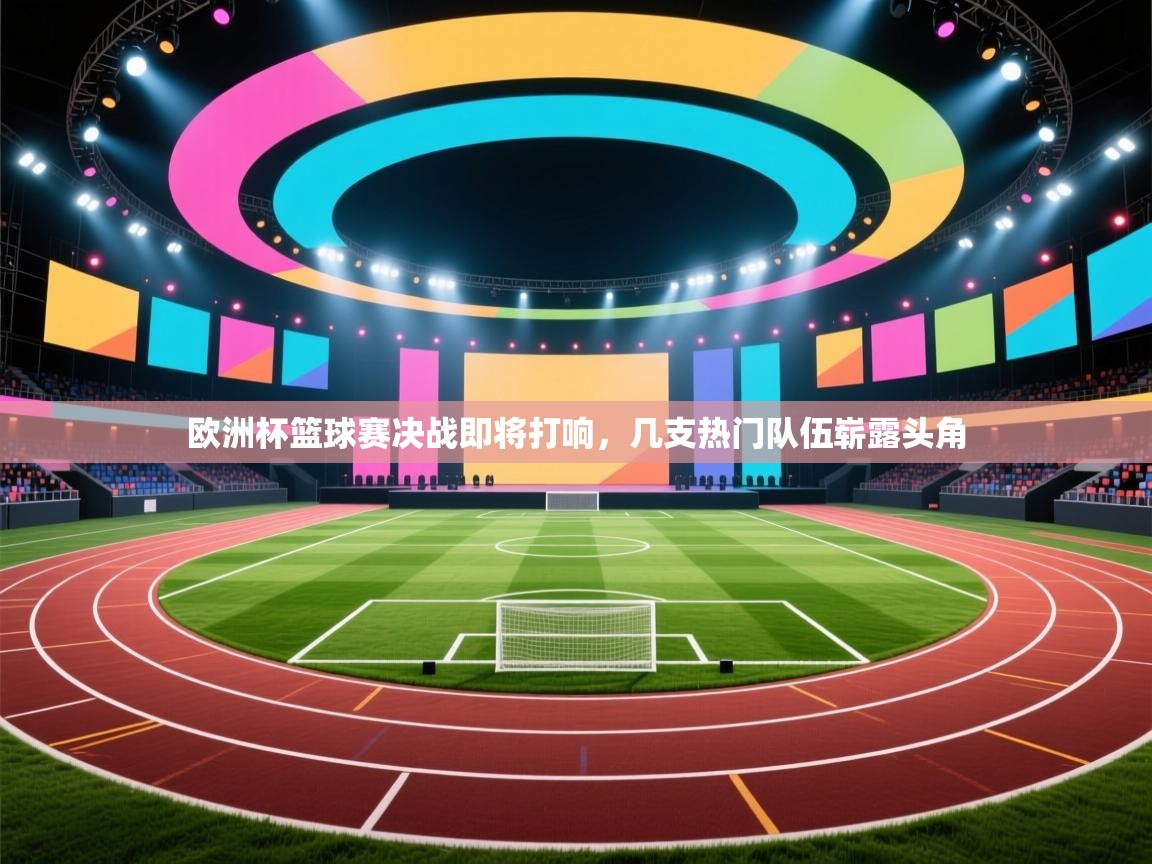 欧洲杯篮球赛决战即将打响，几支热门队伍崭露头角