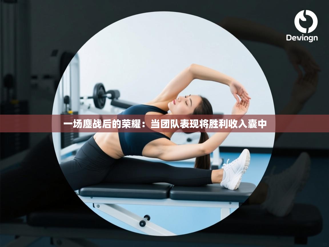 一场鏖战后的荣耀:当团队表现将胜利收入囊中 第2张