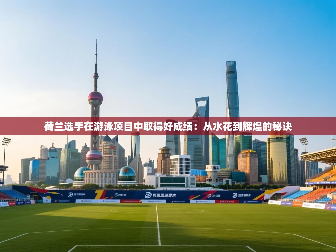 荷兰选手在游泳项目中取得好成绩：从水花到辉煌的秘诀  第1张