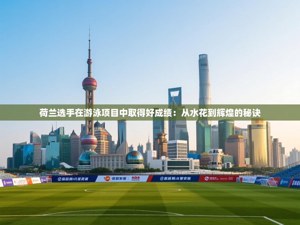 荷兰选手在游泳项目中取得好成绩：从水花到辉煌的秘诀  第2张