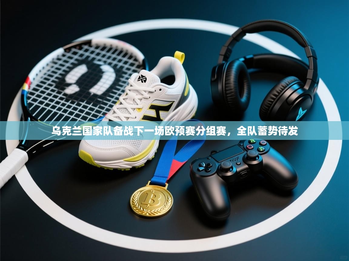 乌克兰国家队备战下一场欧预赛分组赛,全队蓄势待发