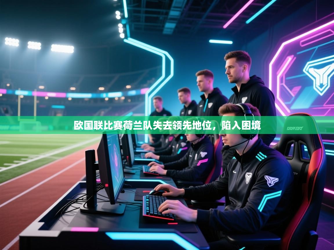 欧国联比赛荷兰队失去领先地位,陷入困境
